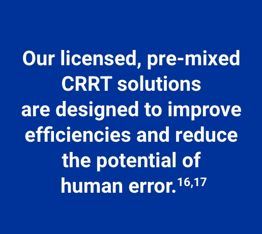 Our licensed, pre-mixed CRRT solutions are designed to improve efficiencies and reduce the potential of human error